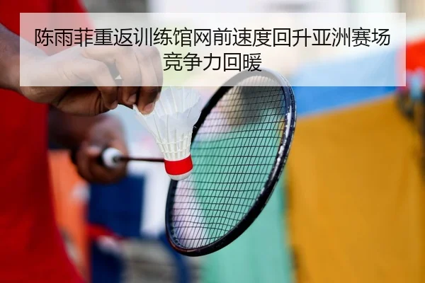 陈雨菲重返训练馆网前速度回升亚洲赛场竞争力回暖 - SABASports