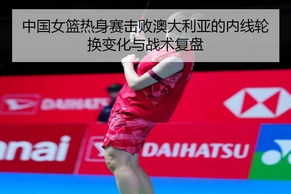 中国女篮热身赛击败澳大利亚的内线轮换变化与战术复盘 - SABASports