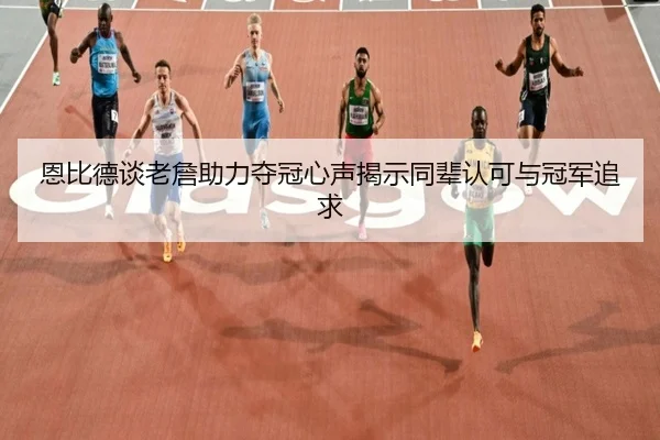 恩比德谈老詹助力夺冠心声揭示同辈认可与冠军追求 - SABASports